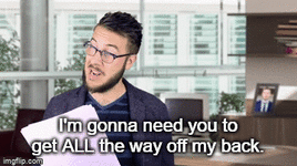 I'm gonna need you to get all the way off my back.gif